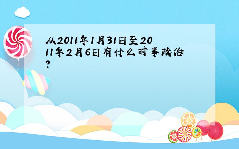 从2011年1月31日至2011年2月6日有什么时事政治?