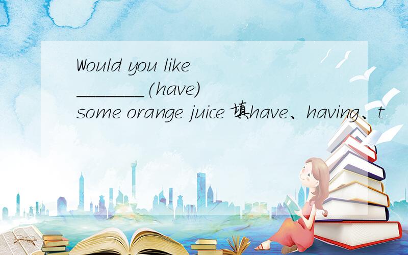 Would you like_______(have) some orange juice 填have、having、t