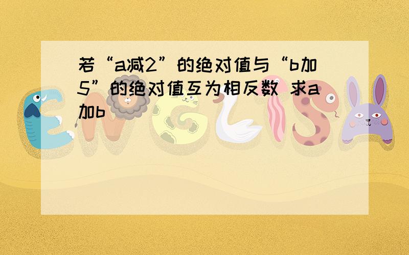 若“a减2”的绝对值与“b加5”的绝对值互为相反数 求a加b