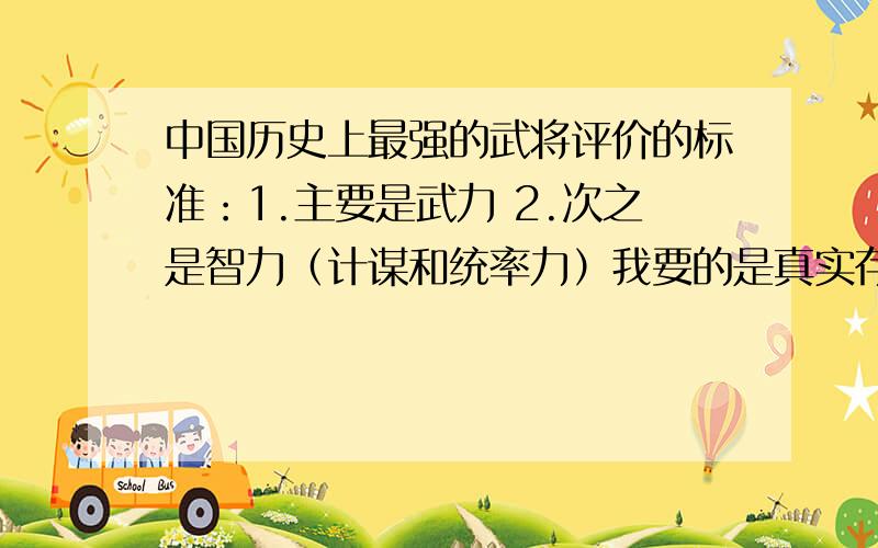 中国历史上最强的武将评价的标准：1.主要是武力 2.次之是智力（计谋和统率力）我要的是真实存在的历史人物和真实的历史事迹