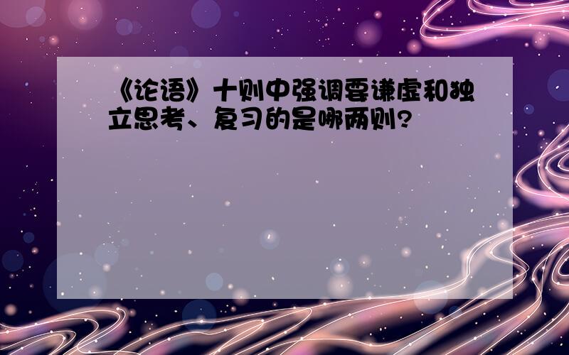 《论语》十则中强调要谦虚和独立思考、复习的是哪两则?