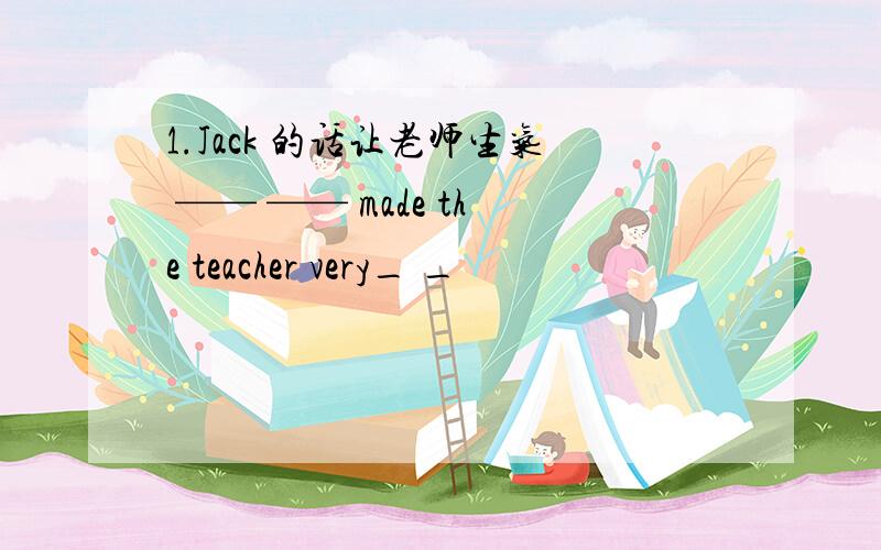 1.Jack 的话让老师生气 —— —— made the teacher very_ _