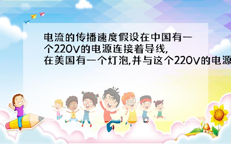 电流的传播速度假设在中国有一个220V的电源连接着导线,在美国有一个灯泡,并与这个220V的电源连成一个串联电路.导线是