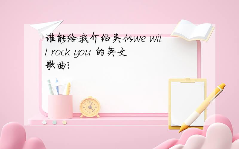 谁能给我介绍类似we will rock you 的英文歌曲?