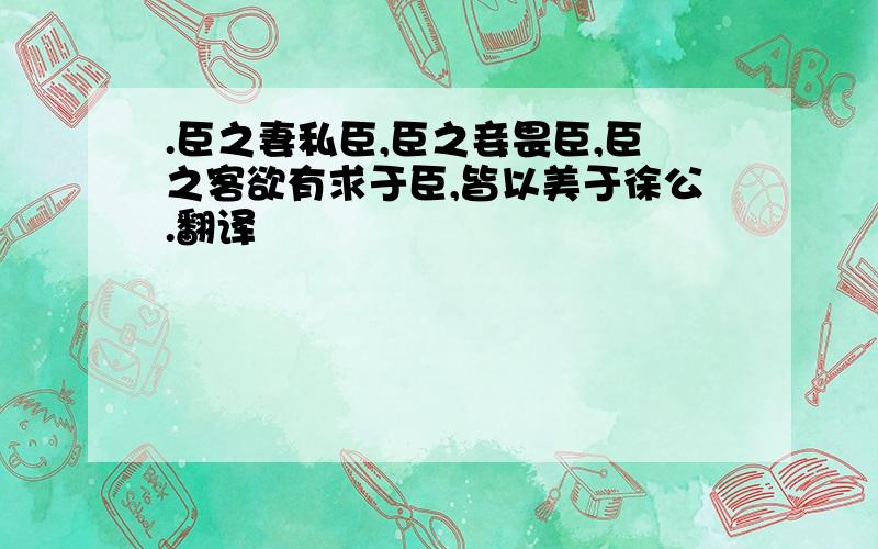 .臣之妻私臣,臣之妾畏臣,臣之客欲有求于臣,皆以美于徐公.翻译