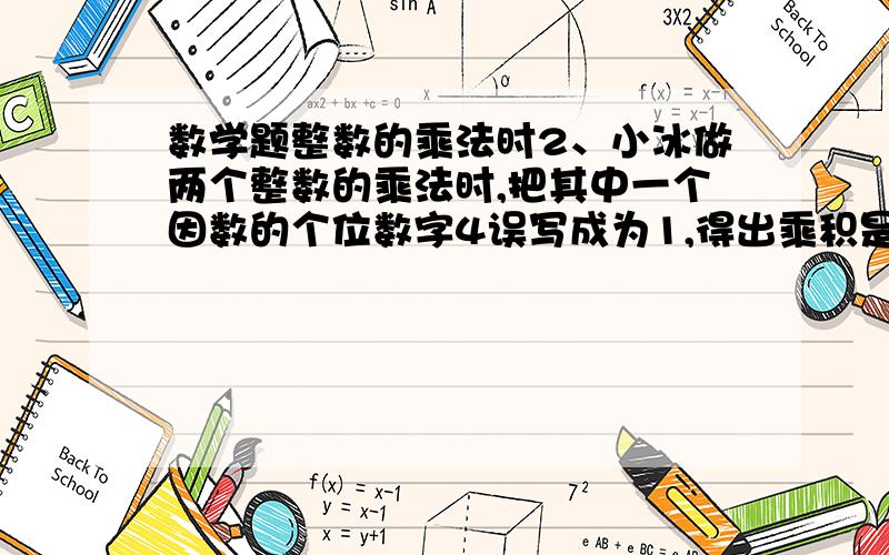 数学题整数的乘法时2、小冰做两个整数的乘法时,把其中一个因数的个位数字4误写成为1,得出乘积是525；小丽也在做这道乘法