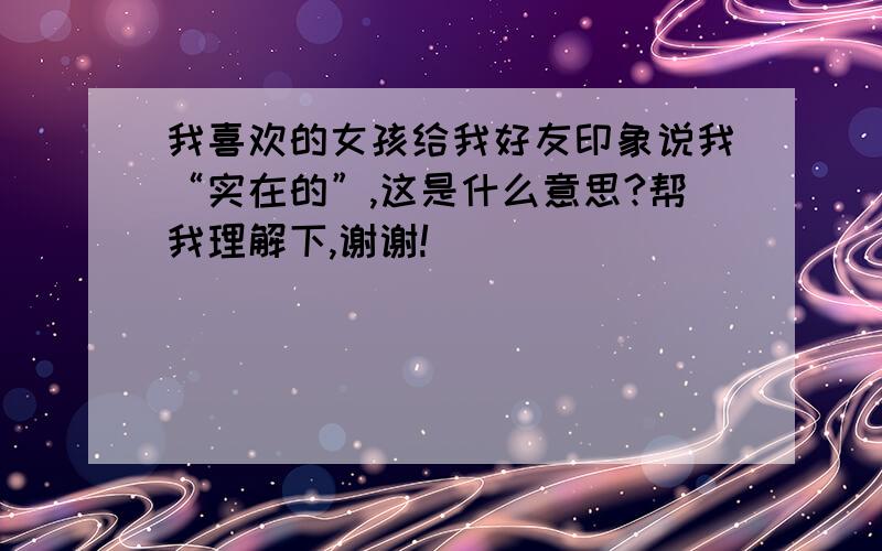 我喜欢的女孩给我好友印象说我“实在的”,这是什么意思?帮我理解下,谢谢!