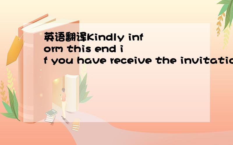 英语翻译Kindly inform this end if you have receive the invitatio