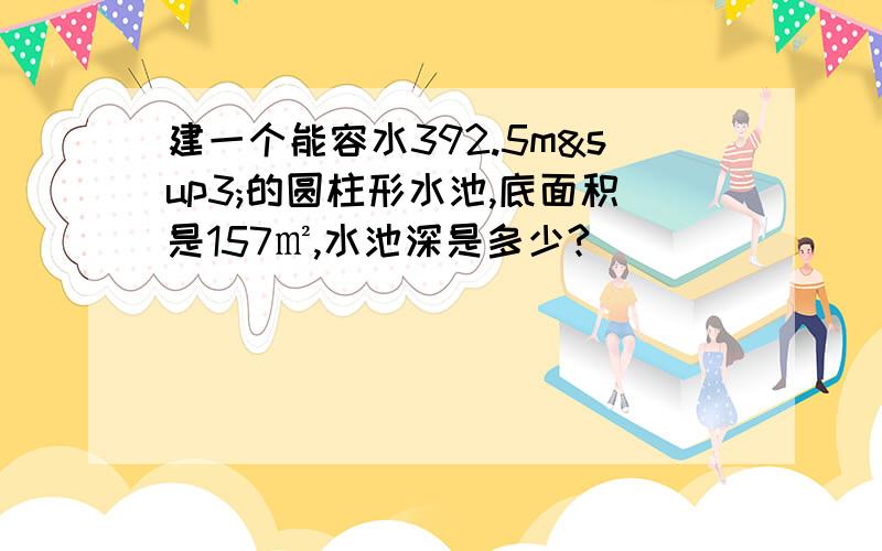 建一个能容水392.5m³的圆柱形水池,底面积是157㎡,水池深是多少?