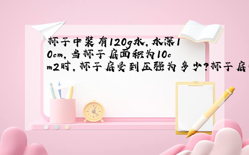 杯子中装有120g水,水深10cm,当杯子底面积为10cm2时,杯子底受到压强为多少?杯子底受到压力为多少?