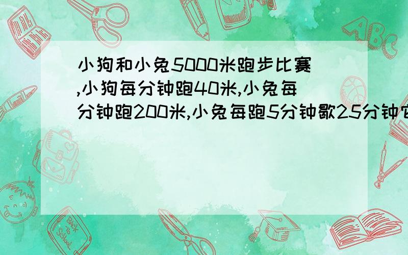 小狗和小兔5000米跑步比赛,小狗每分钟跑40米,小兔每分钟跑200米,小兔每跑5分钟歇25分钟它们谁跑的快?