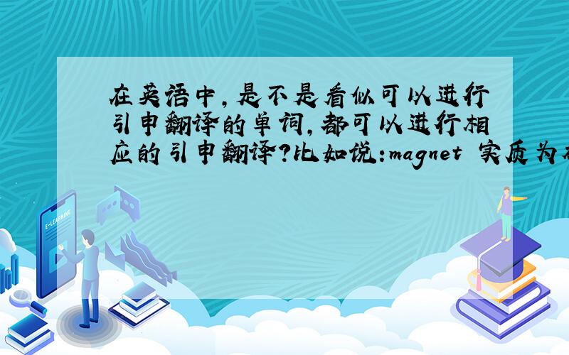 在英语中,是不是看似可以进行引申翻译的单词,都可以进行相应的引申翻译?比如说:magnet 实质为磁铁,而引申翻译为有吸