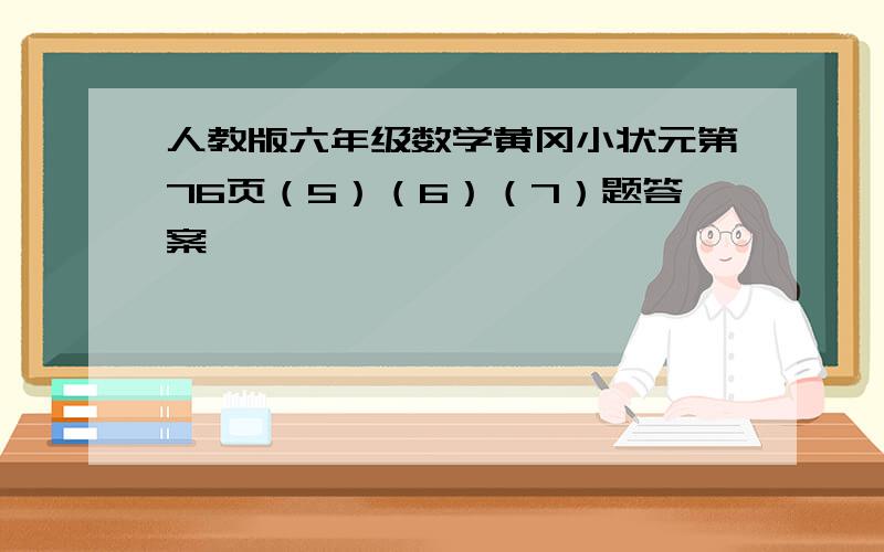 人教版六年级数学黄冈小状元第76页（5）（6）（7）题答案,