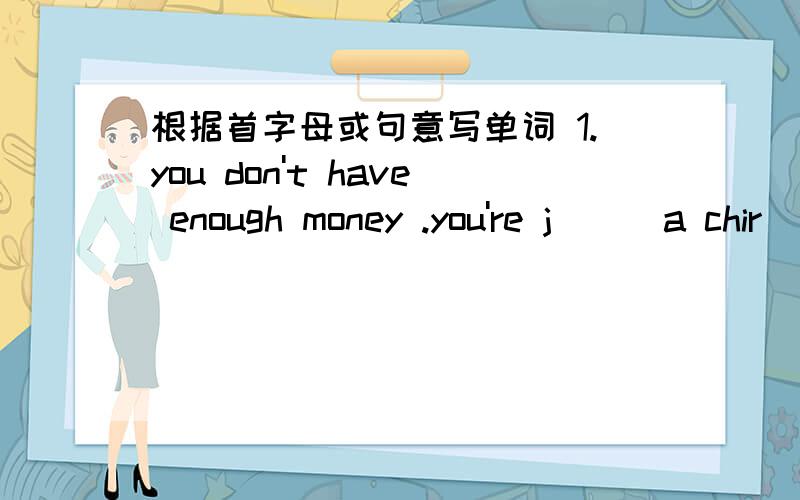 根据首字母或句意写单词 1.you don't have enough money .you're j___a chir