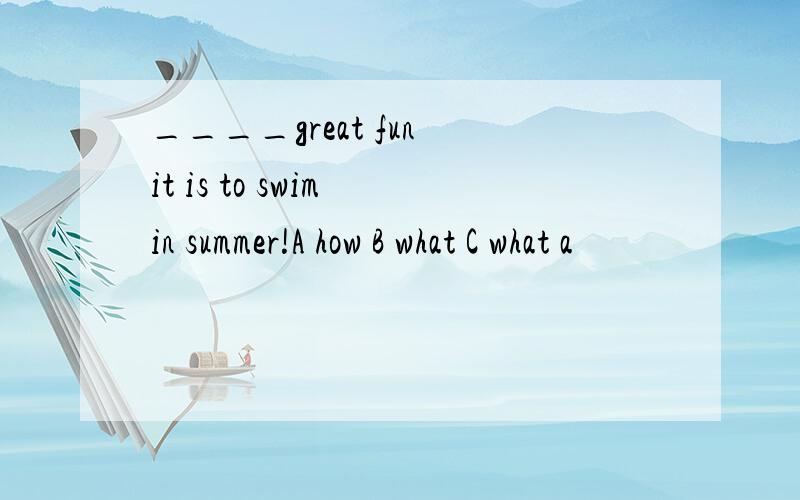 ____great fun it is to swim in summer!A how B what C what a