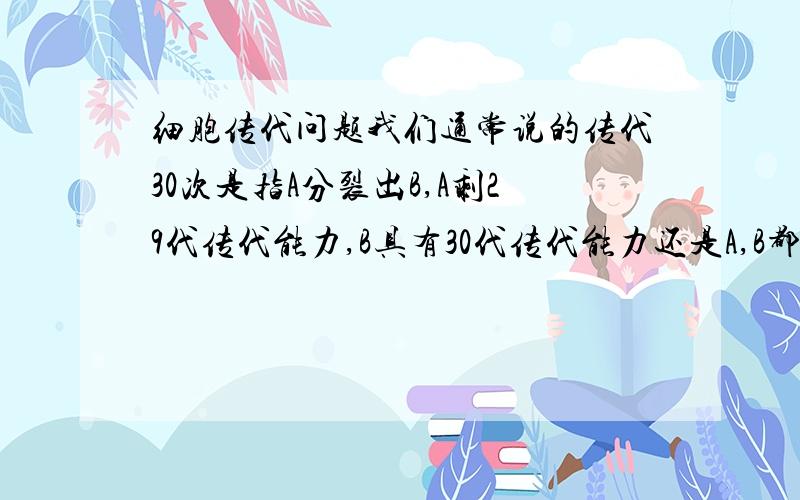 细胞传代问题我们通常说的传代30次是指A分裂出B,A剩29代传代能力,B具有30代传代能力还是A,B都只剩 29代传代能