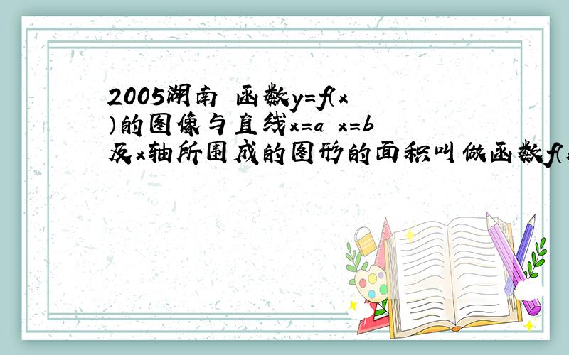 2005湖南 函数y=f（x）的图像与直线x=a x=b及x轴所围成的图形的面积叫做函数f（x)在【a,b】上的面积