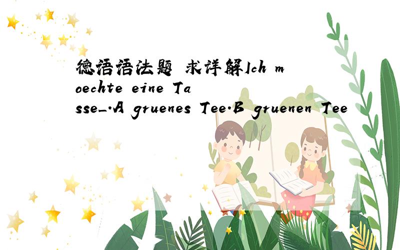 德语语法题 求详解Ich moechte eine Tasse_.A gruenes Tee.B gruenen Tee