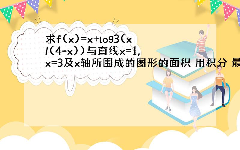 求f(x)=x+log3(x/(4-x))与直线x=1,x=3及x轴所围成的图形的面积 用积分 最好有详细过程 我是高数