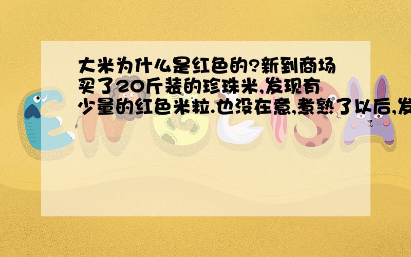 大米为什么是红色的?新到商场买了20斤装的珍珠米,发现有少量的红色米粒.也没在意,煮熟了以后,发现米饭里有黑色的米粒.我