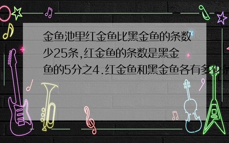 金鱼池里红金鱼比黑金鱼的条数少25条,红金鱼的条数是黑金鱼的5分之4.红金鱼和黑金鱼各有多少条?