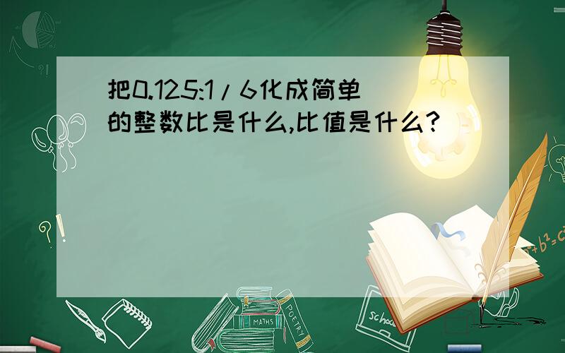 把0.125:1/6化成简单的整数比是什么,比值是什么?