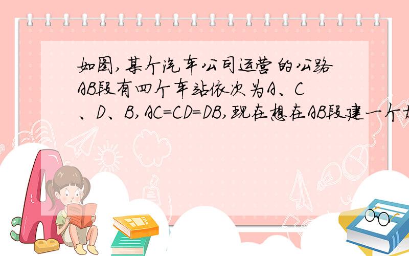 如图,某个汽车公司运营的公路AB段有四个车站依次为A、C、D、B,AC=CD=DB,现在想在AB段建一个加油站M,要使A