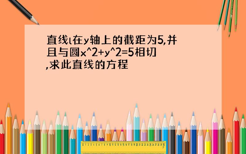 直线l在y轴上的截距为5,并且与圆x^2+y^2=5相切,求此直线的方程