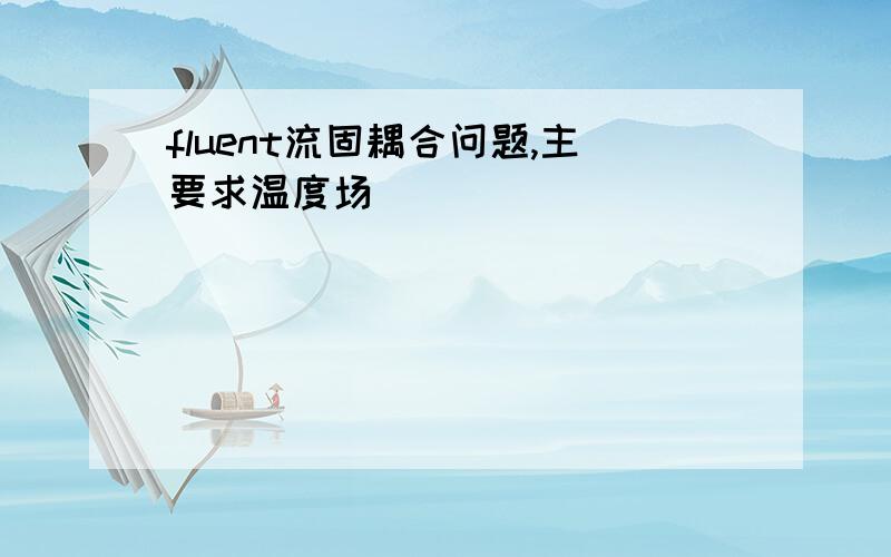 fluent流固耦合问题,主要求温度场