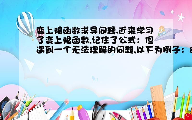 变上限函数求导问题.近来学习了变上限函数,记住了公式：但遇到一个无法理解的问题,以下为例子： 显然倘若带入以上