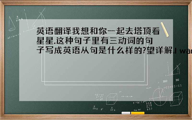 英语翻译我想和你一起去塔顶看星星.这种句子里有三动词的句子写成英语从句是什么样的?望详解.I want to look