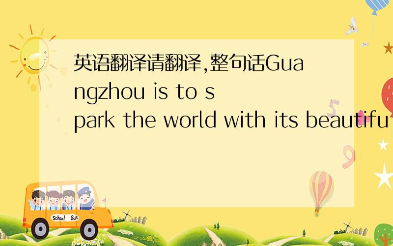 英语翻译请翻译,整句话Guangzhou is to spark the world with its beautifu