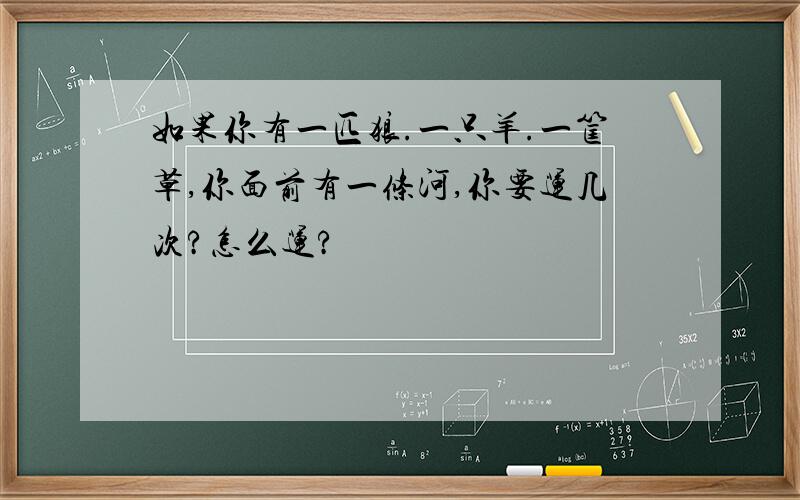 如果你有一匹狼.一只羊.一筐草,你面前有一条河,你要运几次?怎么运?