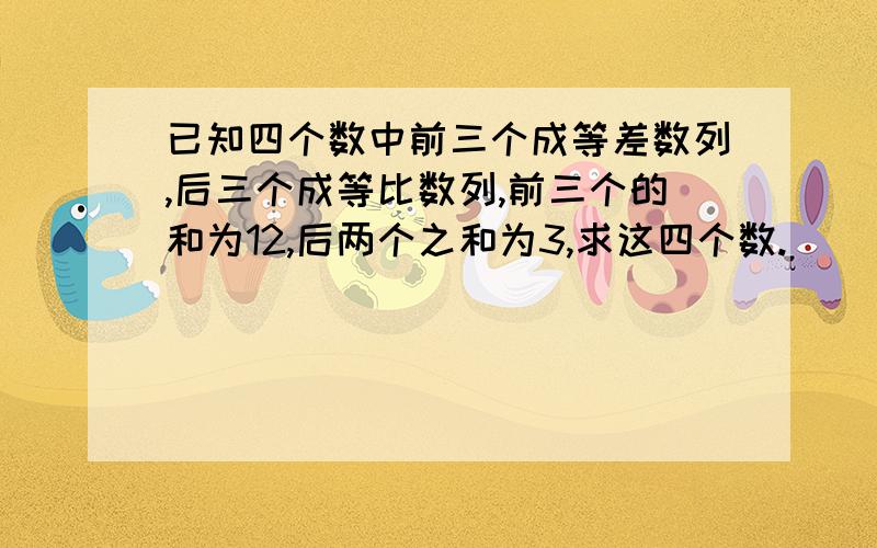 已知四个数中前三个成等差数列,后三个成等比数列,前三个的和为12,后两个之和为3,求这四个数.