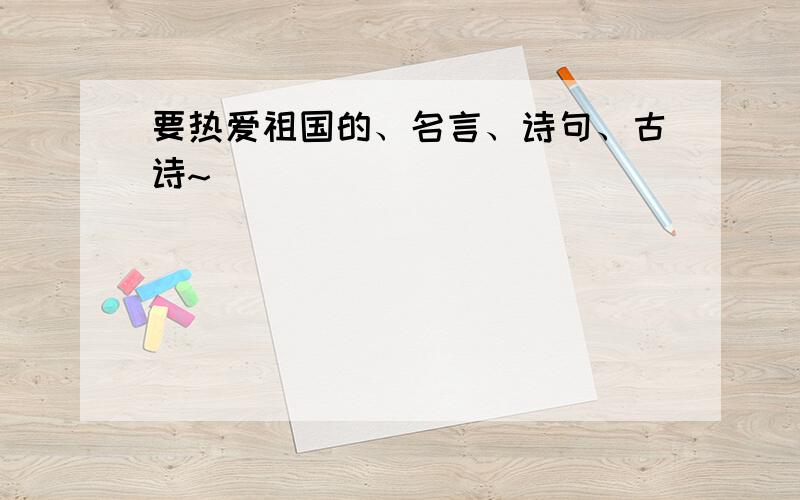 要热爱祖国的、名言、诗句、古诗~