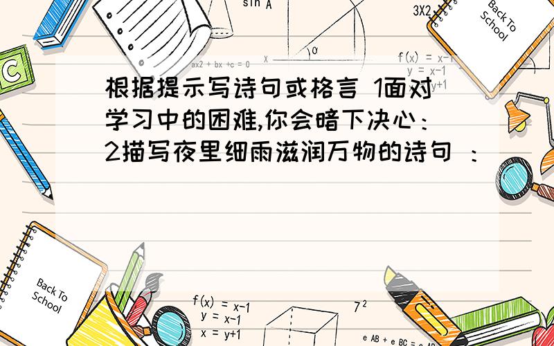 根据提示写诗句或格言 1面对学习中的困难,你会暗下决心：2描写夜里细雨滋润万物的诗句 ：