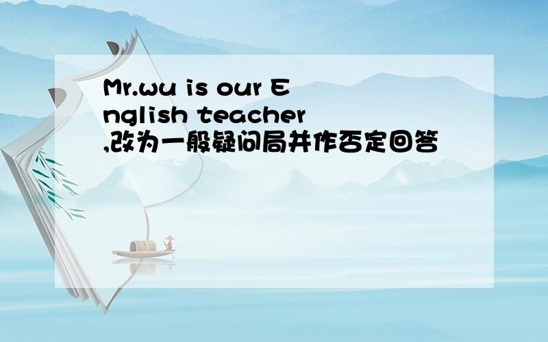 Mr.wu is our English teacher,改为一般疑问局并作否定回答