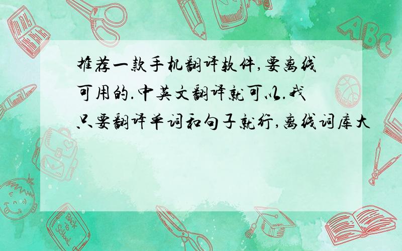 推荐一款手机翻译软件,要离线可用的.中英文翻译就可以.我只要翻译单词和句子就行,离线词库大