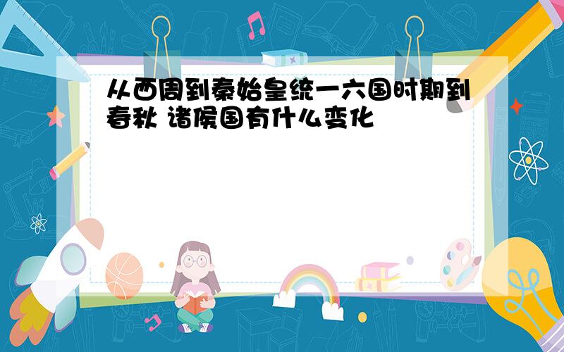 从西周到秦始皇统一六国时期到春秋 诸侯国有什么变化