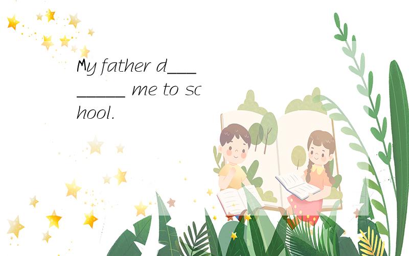 My father d________ me to school.