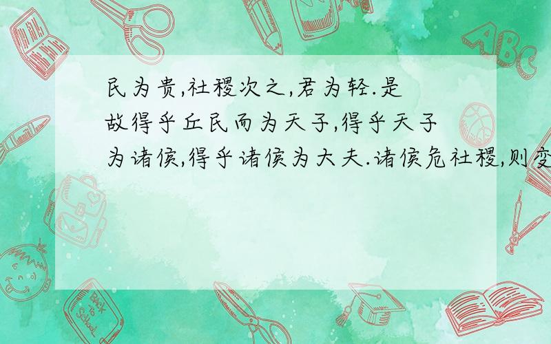 民为贵,社稷次之,君为轻.是故得乎丘民而为天子,得乎天子为诸侯,得乎诸侯为大夫.诸侯危社稷,则变置.犠牲既成,粢盛既絜,