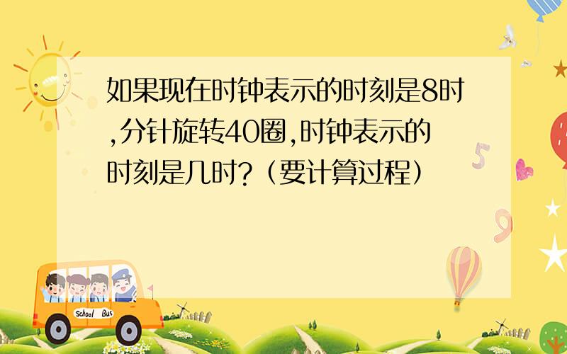 如果现在时钟表示的时刻是8时,分针旋转40圈,时钟表示的时刻是几时?（要计算过程）