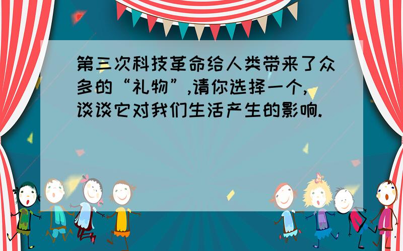 第三次科技革命给人类带来了众多的“礼物”,请你选择一个,谈谈它对我们生活产生的影响.