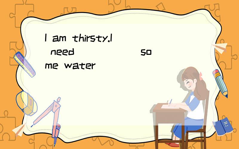 I am thirsty.I need _____ some water