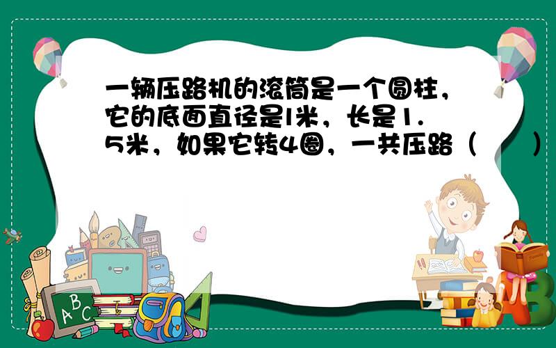 一辆压路机的滚筒是一个圆柱，它的底面直径是l米，长是1.5米，如果它转4圈，一共压路（　　）平方米.