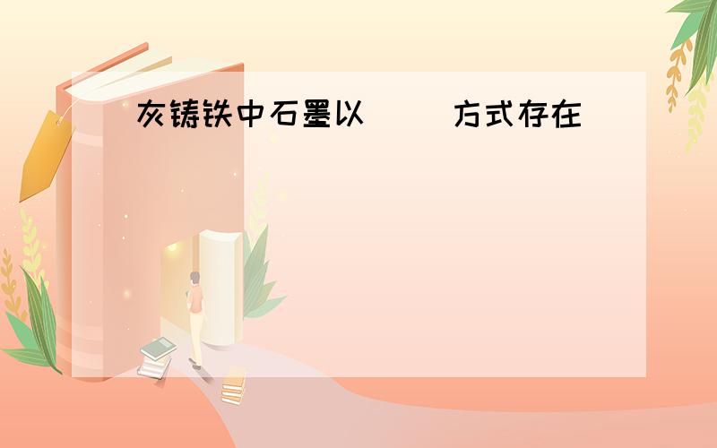 灰铸铁中石墨以（ ）方式存在