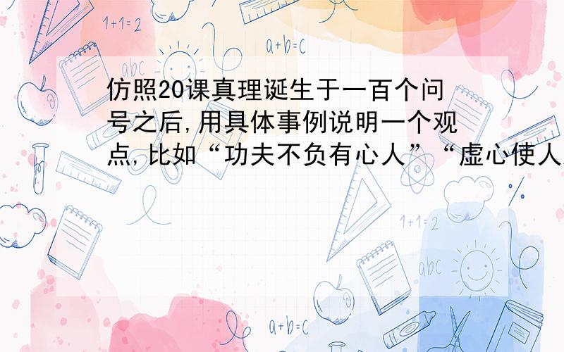 仿照20课真理诞生于一百个问号之后,用具体事例说明一个观点,比如“功夫不负有心人”“虚心使人进步,