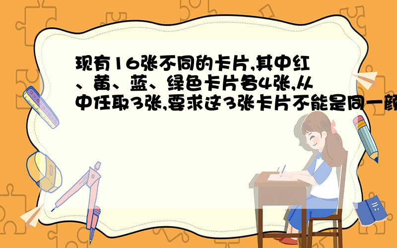 现有16张不同的卡片,其中红、黄、蓝、绿色卡片各4张,从中任取3张,要求这3张卡片不能是同一颜色