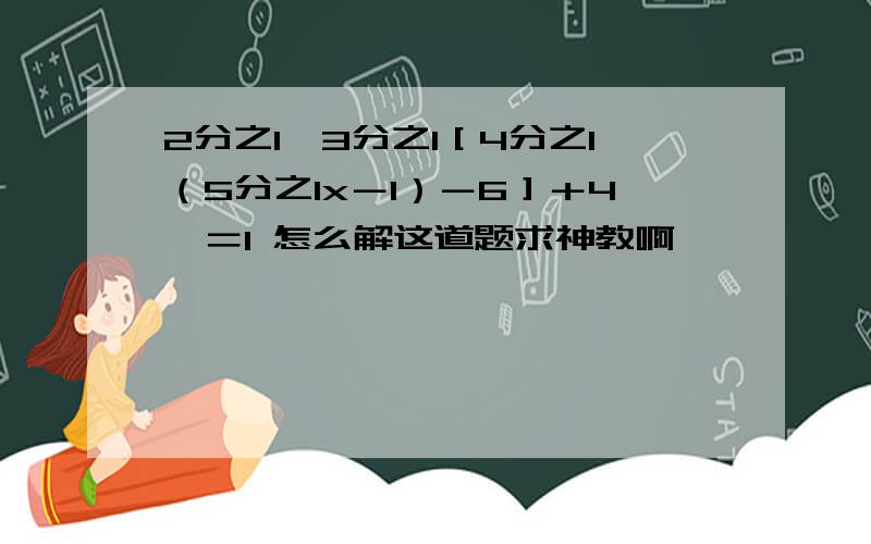 2分之1｛3分之1［4分之1（5分之1x－1）－6］＋4｝＝1 怎么解这道题求神教啊