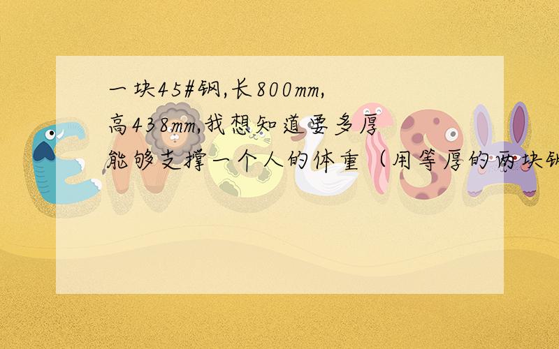 一块45#钢,长800mm,高438mm,我想知道要多厚能够支撑一个人的体重（用等厚的两块钢板）,人体重100KG